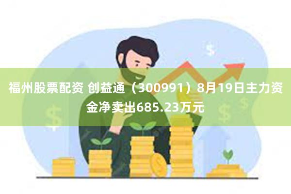 福州股票配资 创益通（300991）8月19日主力资金净卖出685.23万元