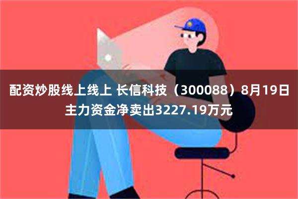 配资炒股线上线上 长信科技（300088）8月19日主力资金