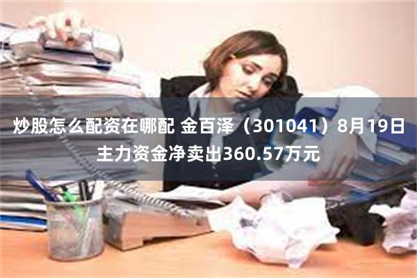 炒股怎么配资在哪配 金百泽（301041）8月19日主力资金净卖出360.57万元