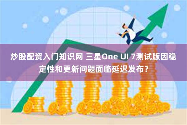 炒股配资入门知识网 三星One UI 7测试版因稳定性和更新