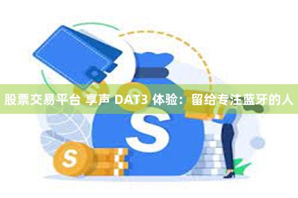 股票交易平台 享声 DAT3 体验：留给专注蓝牙的人