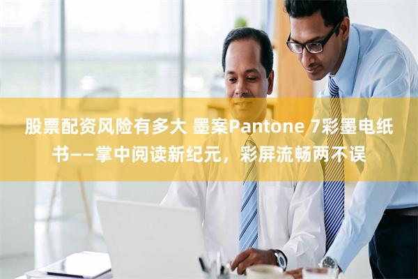 股票配资风险有多大 墨案Pantone 7彩墨电纸书——掌中