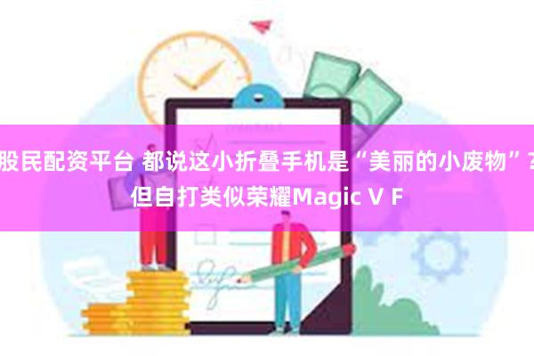 股民配资平台 都说这小折叠手机是“美丽的小废物”？但自打类似荣耀Magic V F