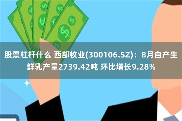 股票杠杆什么 西部牧业(300106.SZ)：8月自产生鲜乳产量2739.42吨 环比增长9.28%