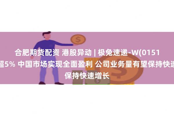 合肥期货配资 港股异动 | 极兔速递-W(01519)涨超5% 中国市场实现全面盈利 公司业务量有望保持快速增长