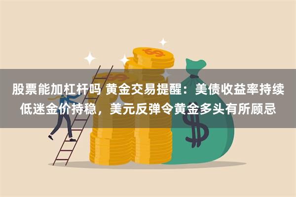 股票能加杠杆吗 黄金交易提醒：美债收益率持续低迷金价持稳，美元反弹令黄金多头有所顾忌