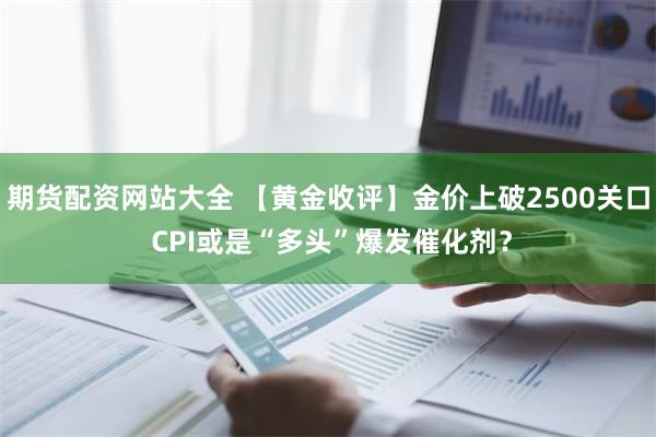 期货配资网站大全 【黄金收评】金价上破2500关口 CPI或