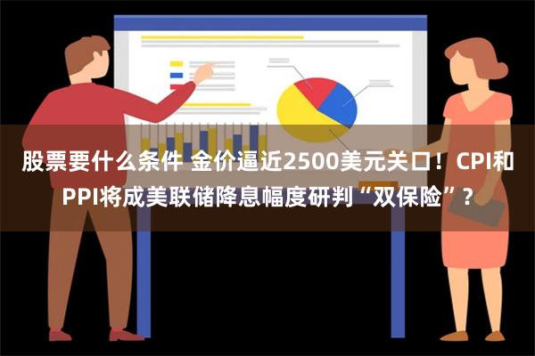 股票要什么条件 金价逼近2500美元关口！CPI和PPI将成美联储降息幅度研判“双保险”？