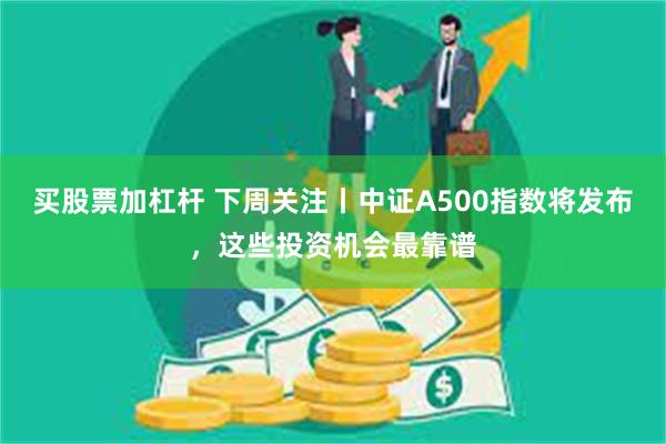 买股票加杠杆 下周关注丨中证A500指数将发布，这些投资机会最靠谱