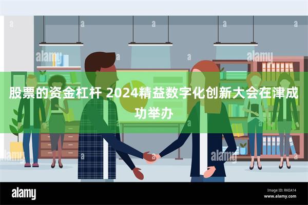 股票的资金杠杆 2024精益数字化创新大会在津成功举办